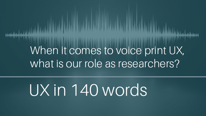 When it comes to voice print UX, what is our role as researchers?